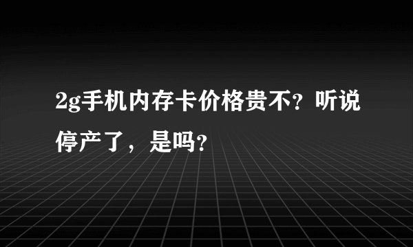 2g手机内存卡价格贵不？听说停产了，是吗？