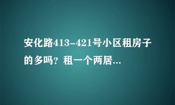 安化路413-421号小区租房子的多吗？租一个两居室大概多少钱？