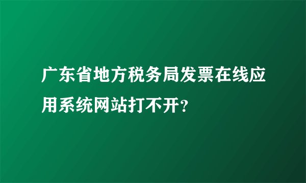 广东省地方税务局发票在线应用系统网站打不开？