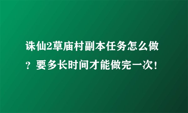 诛仙2草庙村副本任务怎么做？要多长时间才能做完一次！