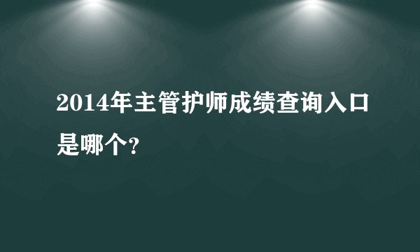 2014年主管护师成绩查询入口是哪个？