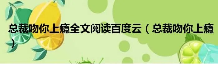 总裁吻你上瘾全文阅读百度云（总裁吻你上瘾）