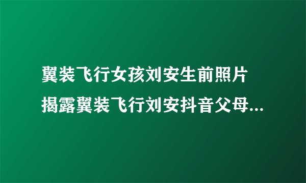 翼装飞行女孩刘安生前照片 揭露翼装飞行刘安抖音父母是做什么的