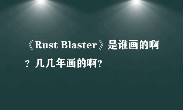 《Rust Blaster》是谁画的啊？几几年画的啊？