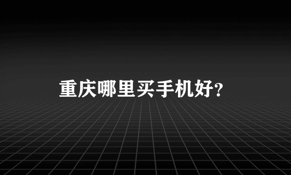 重庆哪里买手机好？