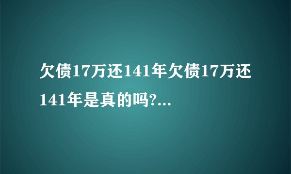 欠债17万还141年欠债17万还141年是真的吗?史上＂最强＂老赖!