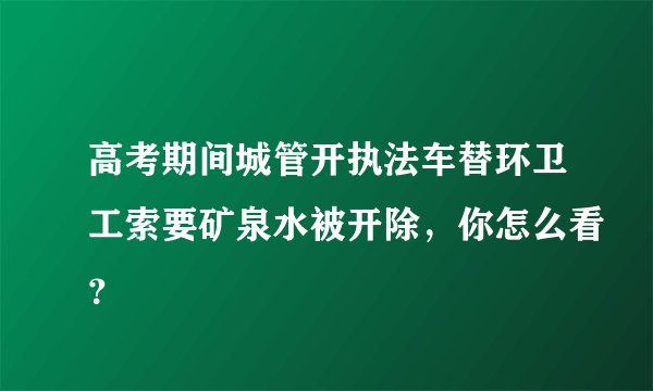 高考期间城管开执法车替环卫工索要矿泉水被开除，你怎么看？