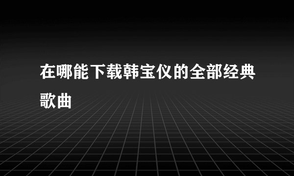 在哪能下载韩宝仪的全部经典歌曲