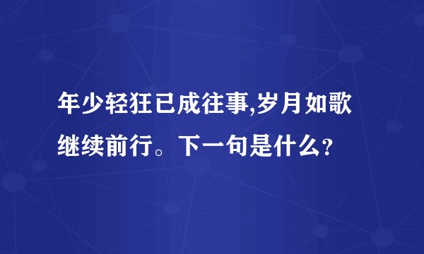 年少轻狂已成往事,岁月如歌继续前行。下一句是什么？