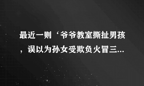 最近一则‘爷爷教室撕扯男孩，误以为孙女受欺负火冒三丈‘’，一把年纪如此不淡定？