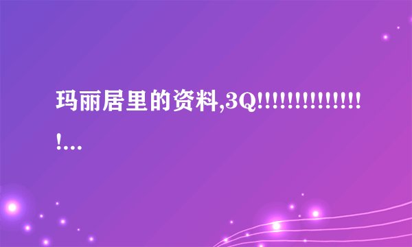 玛丽居里的资料,3Q!!!!!!!!!!!!!!!!!!!!!!