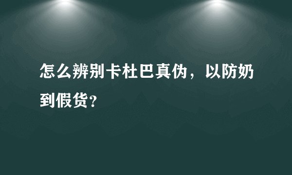 怎么辨别卡杜巴真伪，以防奶到假货？