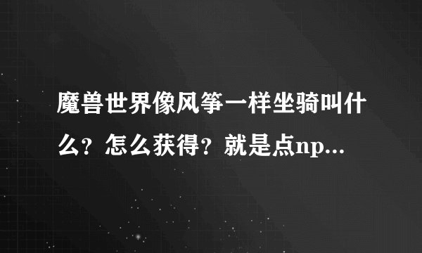 魔兽世界像风筝一样坐骑叫什么？怎么获得？就是点npc到某个地方那个！