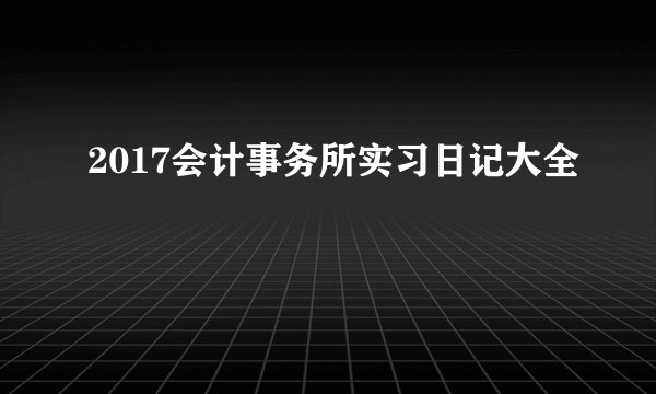2017会计事务所实习日记大全