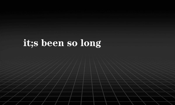 it;s been so long