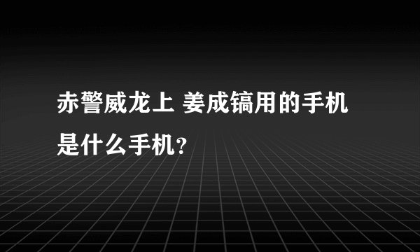 赤警威龙上 姜成镐用的手机是什么手机？