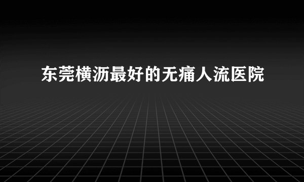 东莞横沥最好的无痛人流医院