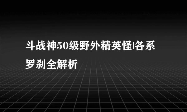斗战神50级野外精英怪|各系罗刹全解析