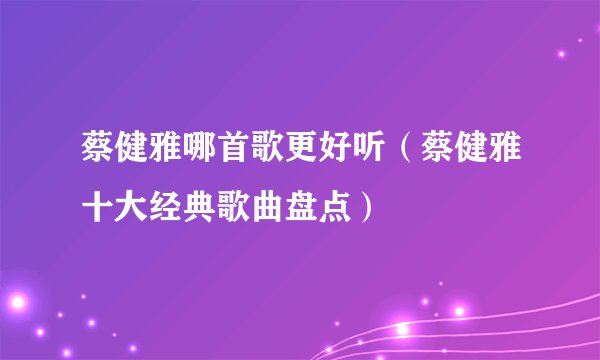 蔡健雅哪首歌更好听（蔡健雅十大经典歌曲盘点）