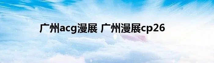 广州acg漫展 广州漫展cp26
