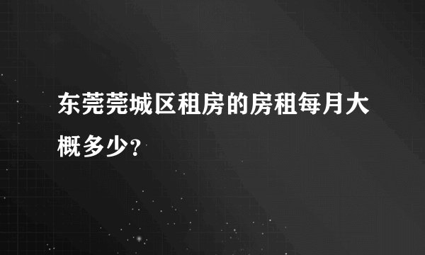 东莞莞城区租房的房租每月大概多少？