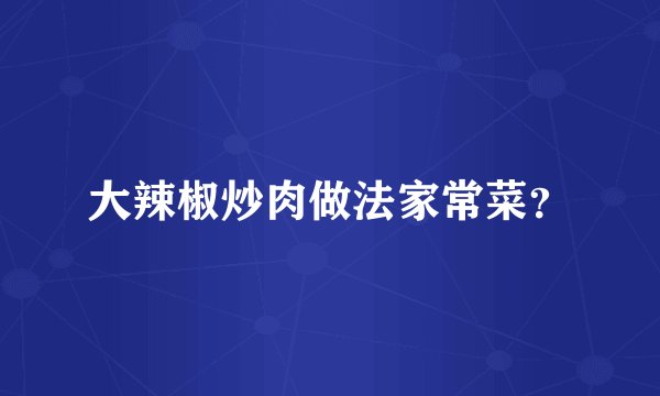 大辣椒炒肉做法家常菜？