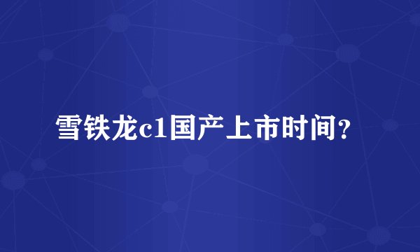 雪铁龙c1国产上市时间？