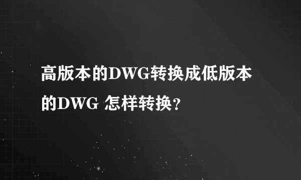 高版本的DWG转换成低版本的DWG 怎样转换？