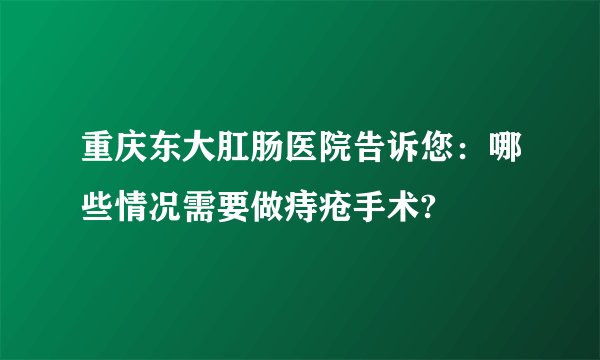 重庆东大肛肠医院告诉您：哪些情况需要做痔疮手术?