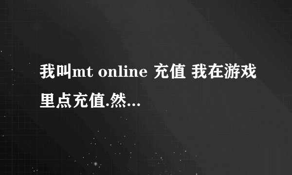 我叫mt online 充值 我在游戏里点充值.然后说交易未完成 是什么意思啊.到底怎么冲啊.