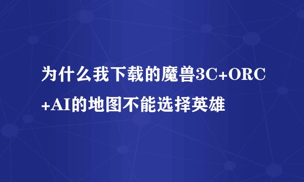 为什么我下载的魔兽3C+ORC+AI的地图不能选择英雄
