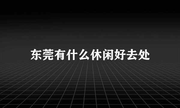 东莞有什么休闲好去处