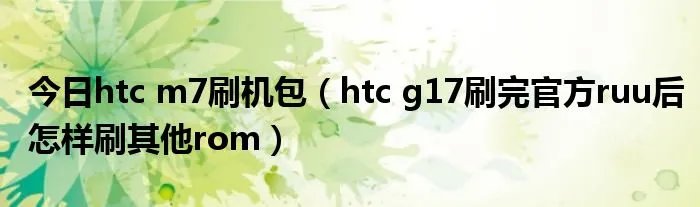 今日htc m7刷机包（htc g17刷完官方ruu后怎样刷其他rom）