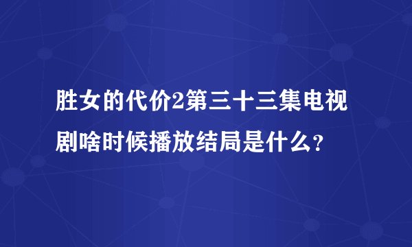 胜女的代价2第三十三集电视剧啥时候播放结局是什么？