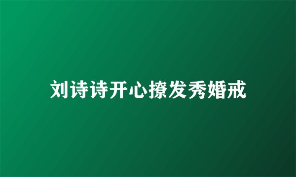 刘诗诗开心撩发秀婚戒