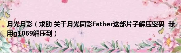 月光月影（求助 关于月光同影Father这部片子解压密码  我用g1069解压到）