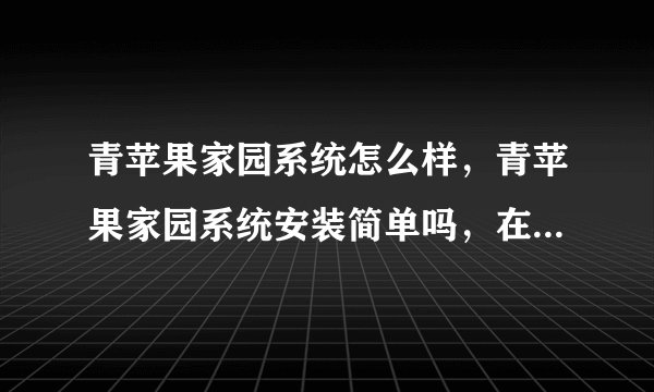 青苹果家园系统怎么样，青苹果家园系统安装简单吗，在哪能下载到这个系统？