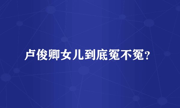 卢俊卿女儿到底冤不冤？