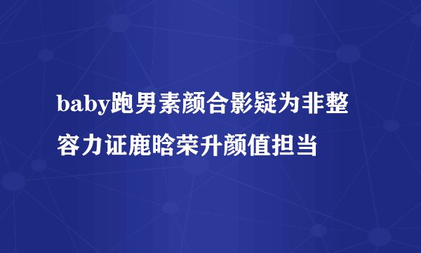 baby跑男素颜合影疑为非整容力证鹿晗荣升颜值担当