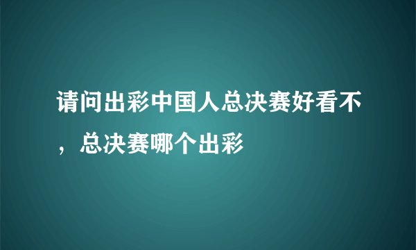 请问出彩中国人总决赛好看不，总决赛哪个出彩