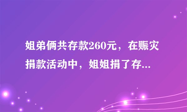 姐弟俩共存款260元，在赈灾捐款活动中，姐姐捐了存款的13，弟弟捐了10元，两人剩下的钱一样多，原来姐弟俩各存款多少元？