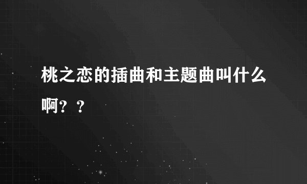 桃之恋的插曲和主题曲叫什么啊？？