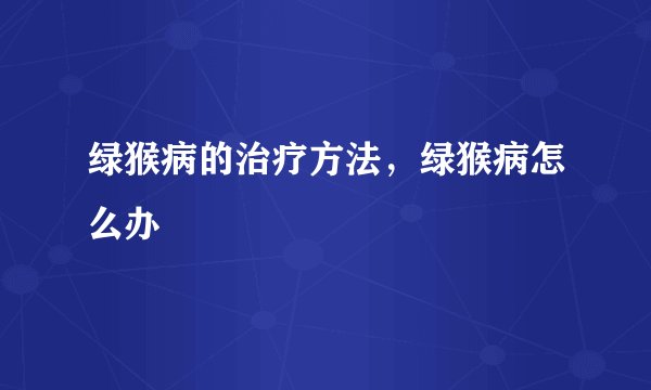 绿猴病的治疗方法，绿猴病怎么办