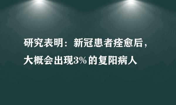 研究表明：新冠患者痊愈后，大概会出现3%的复阳病人