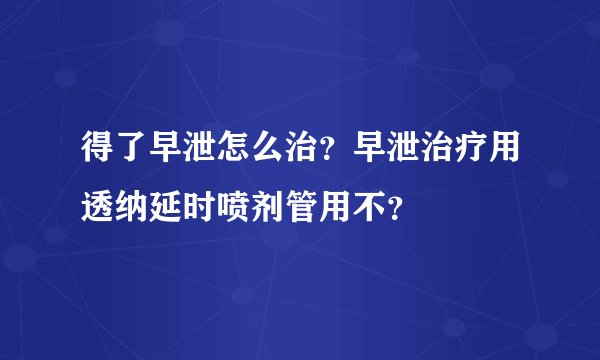 得了早泄怎么治？早泄治疗用透纳延时喷剂管用不？