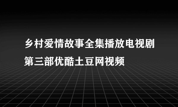 乡村爱情故事全集播放电视剧第三部优酷土豆网视频