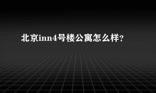 北京inn4号楼公寓怎么样？