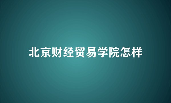 北京财经贸易学院怎样