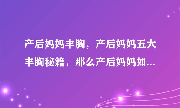 产后妈妈丰胸，产后妈妈五大丰胸秘籍，那么产后妈妈如何快速丰胸，产后妈妈丰胸秘籍大放