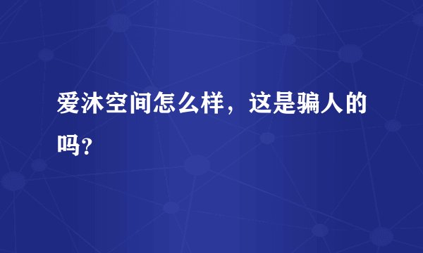 爱沐空间怎么样，这是骗人的吗？
